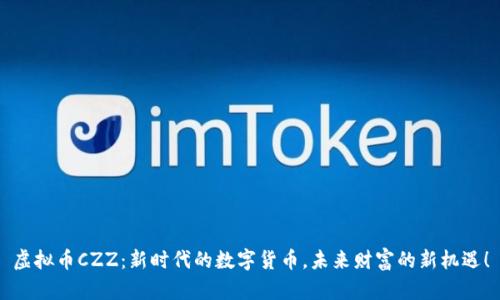 虚拟币CZZ：新时代的数字货币，未来财富的新机遇！