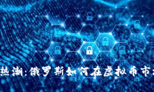 “数字货币热潮：俄罗斯如何在虚拟币市场中逆袭？”