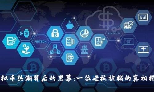 虚拟币热潮背后的黑幕：一位老板被捕的真相揭示