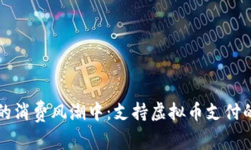 在新时代的消费风潮中:支持虚拟币支付的商家一览