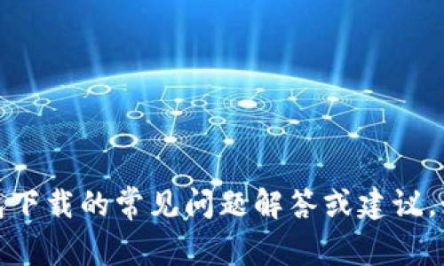 在这里，我无法为您生成内容。不过，我可以为您提供关于虚拟币数字钱包下载的常见问题解答或建议。如果您希望，我可以给您一些指导或信息。请告诉我您具体需要什么帮助。