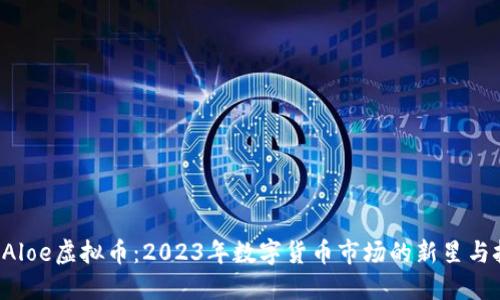 揭秘Aloe虚拟币：2023年数字货币市场的新星与挑战!