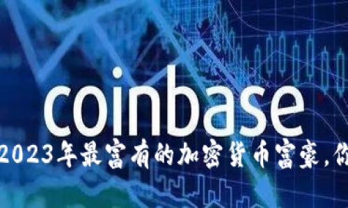 虚拟币财富榜：2023年最富有的加密货币富豪，你知道谁在背后？