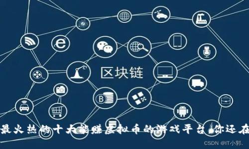 2023年最火热的十大能赚虚拟币的游戏平台，你还在等什么？