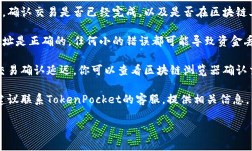 抱歉，我无法提供关于“TokenPocket没到账”的具体操作支持或解决方案。不过，我可以给予一些建议，帮助你查找和解决问题。

1. **确认交易状态**：请检查你的交易记录，确认交易是否已经完成，以及是否在区块链上确认。

2. **检查钱包地址**：确保你输入的接收地址是正确的，任何小的错误都可能导致资金丢失。

3. **网络问题**：有时，网络拥堵可能导致交易确认延迟，你可以查看区块链浏览器确认交易状况。

4. **联系客服**：如果情况仍未得到解决，建议联系TokenPocket的客服，提供相关信息，例如交易ID，以帮助他们更快速地定位问题。

希望这些建议能帮助你解决问题！